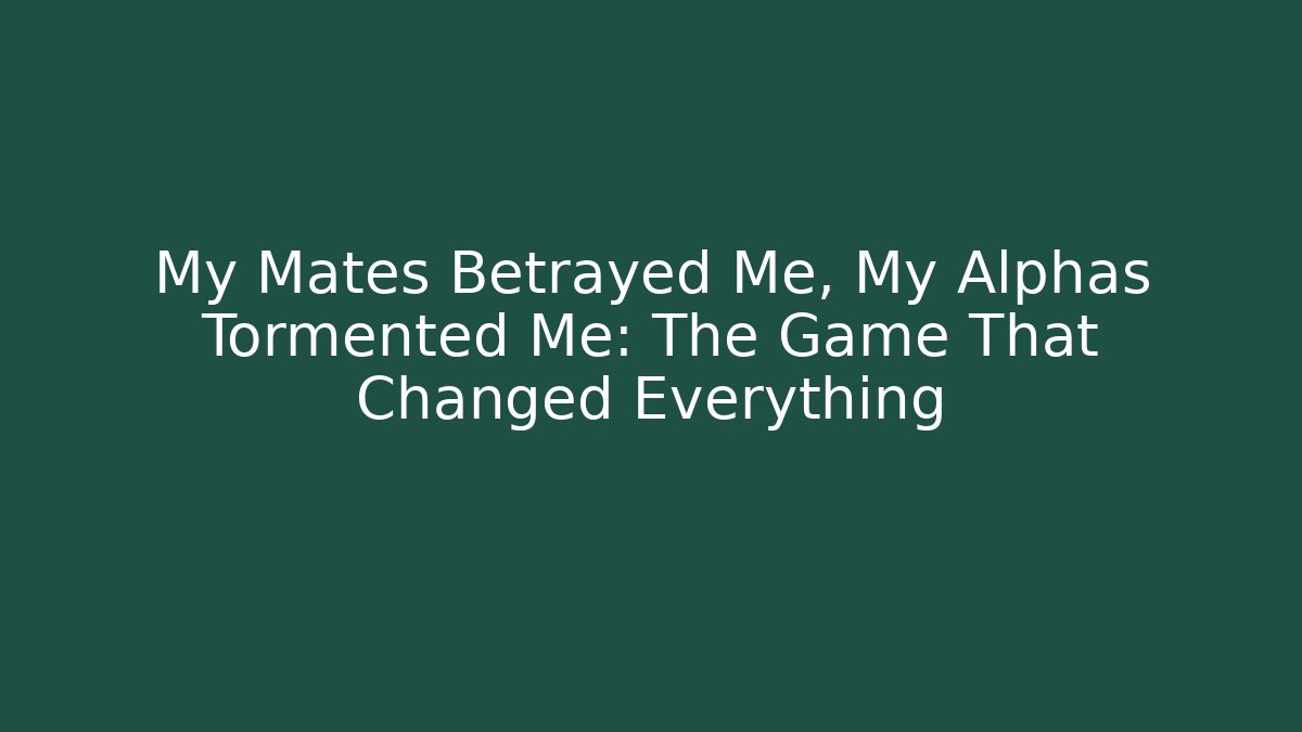 My Mates Betrayed Me, My Alphas Tormented Me: The Game That Changed Everything