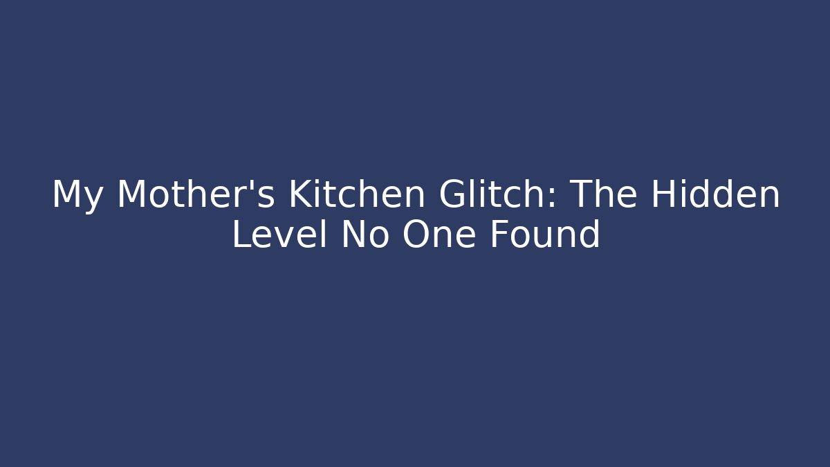 My Mother’s Kitchen Glitch: The Hidden Level No One Found
