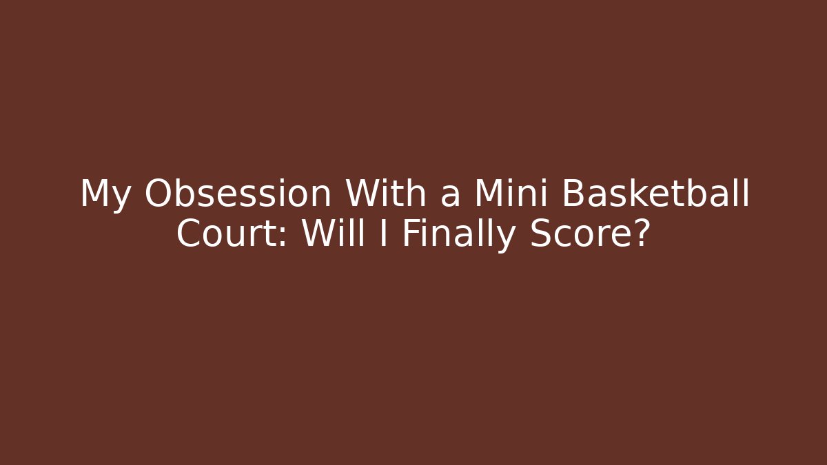 My Obsession With a Mini Basketball Court: Will I Finally Score?