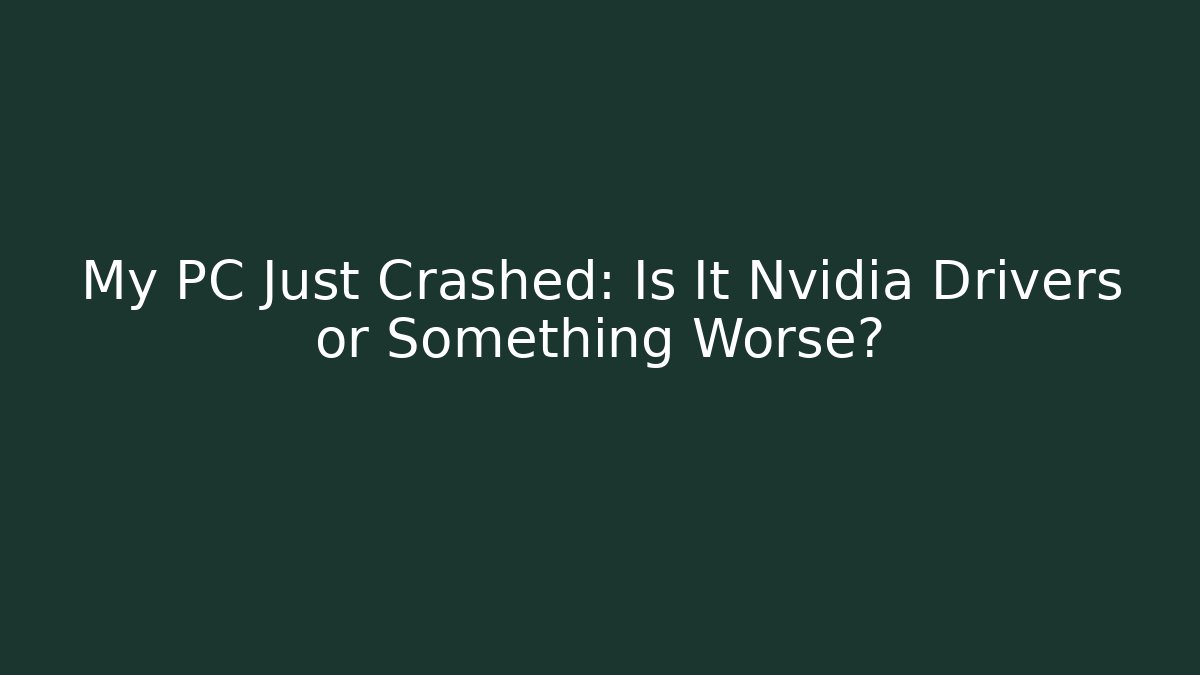 My PC Just Crashed: Is It Nvidia Drivers or Something Worse?