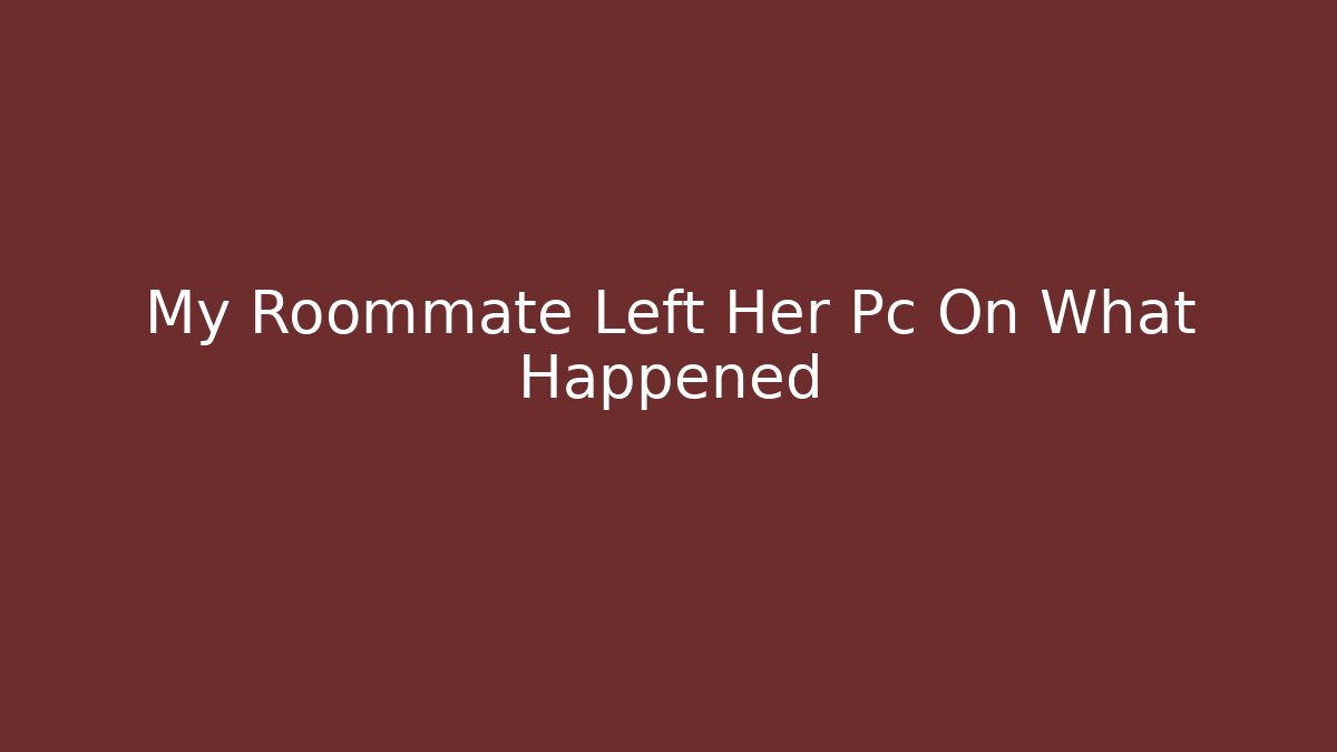 My Roommate Left Her Pc On What Happened