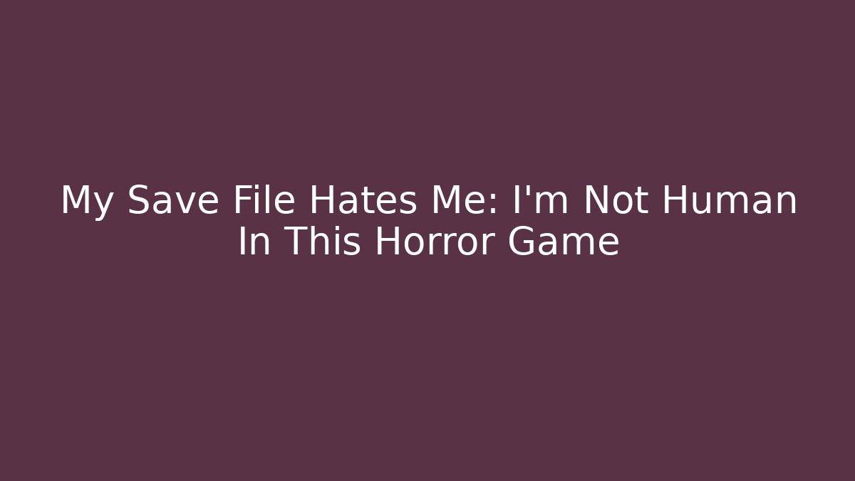 My Save File Hates Me: I'm Not Human In This Horror Game