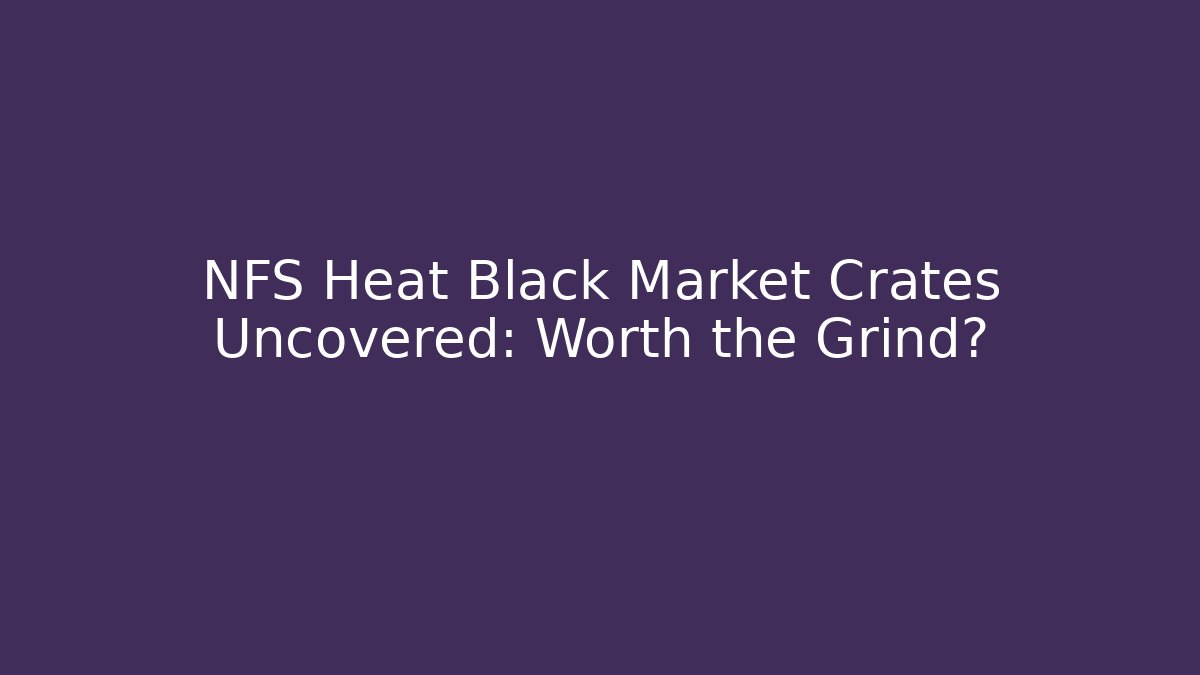 NFS Heat Black Market Crates Uncovered: Worth the Grind?