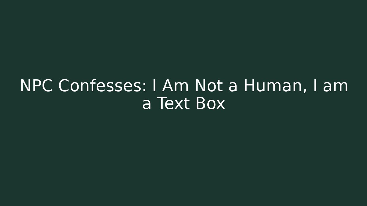 NPC Confesses: I Am Not a Human, I am a Text Box