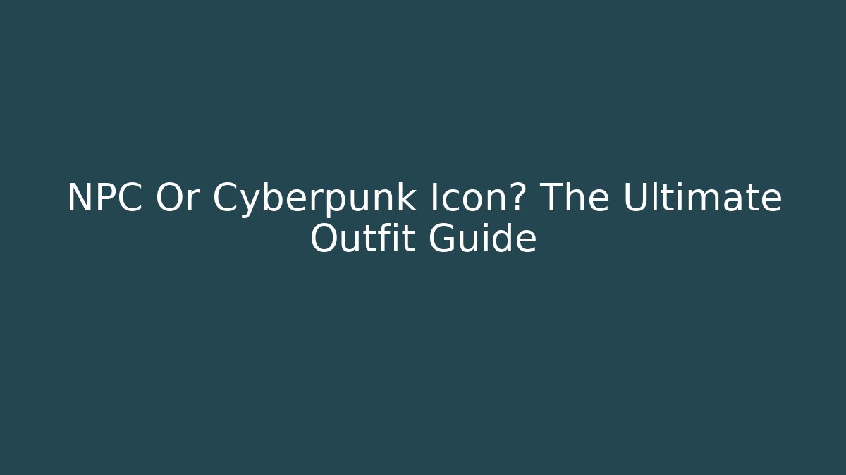 NPC Or Cyberpunk Icon? The Ultimate Outfit Guide - The Family Holidays