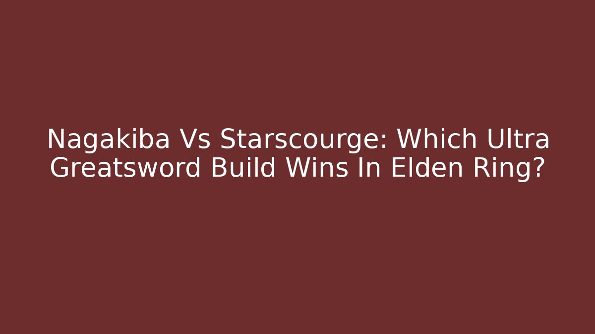 Nagakiba Vs Starscourge: Which Ultra Greatsword Build Wins In Elden Ring?