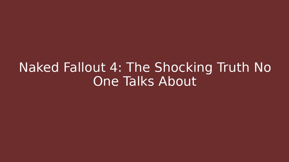 Naked Fallout 4: The Shocking Truth No One Talks About
