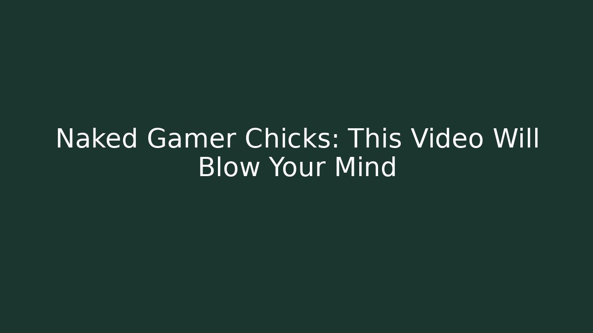 Naked Gamer Chicks: This Video Will Blow Your Mind