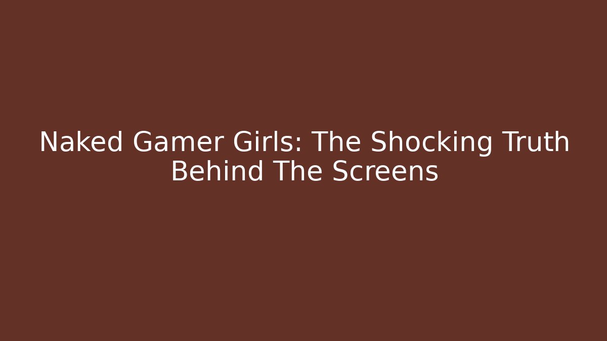 Naked Gamer Girls: The Shocking Truth Behind The Screens