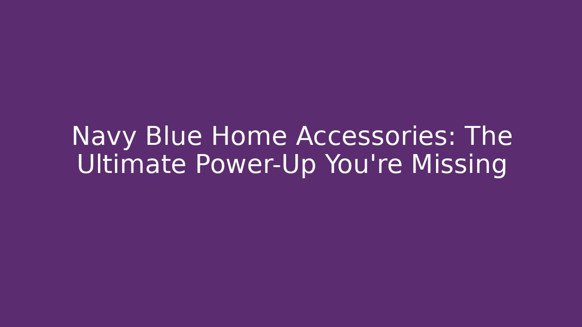 Navy Blue Home Accessories: The Ultimate Power-Up You're Missing
