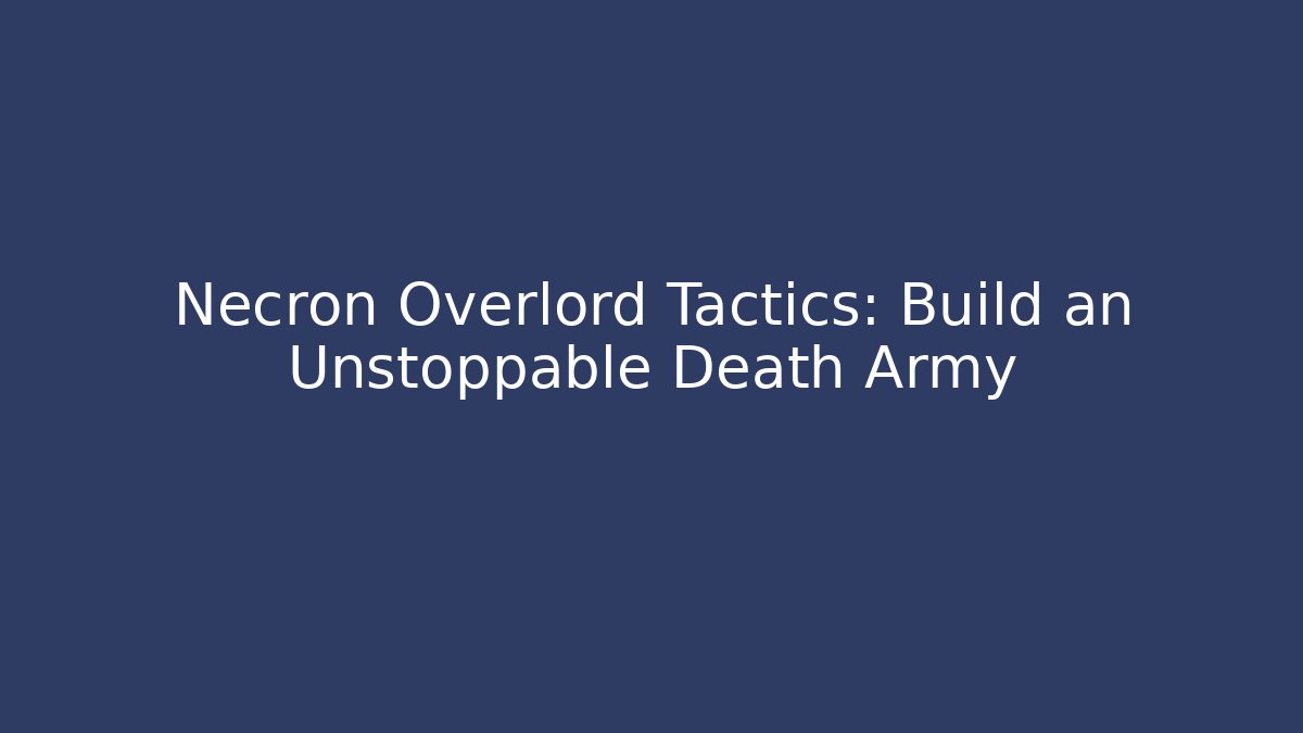 Necron Overlord Tactics: Build an Unstoppable Death Army