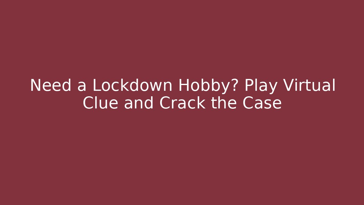 Need a Lockdown Hobby? Play Virtual Clue and Crack the Case - The Family Holidays