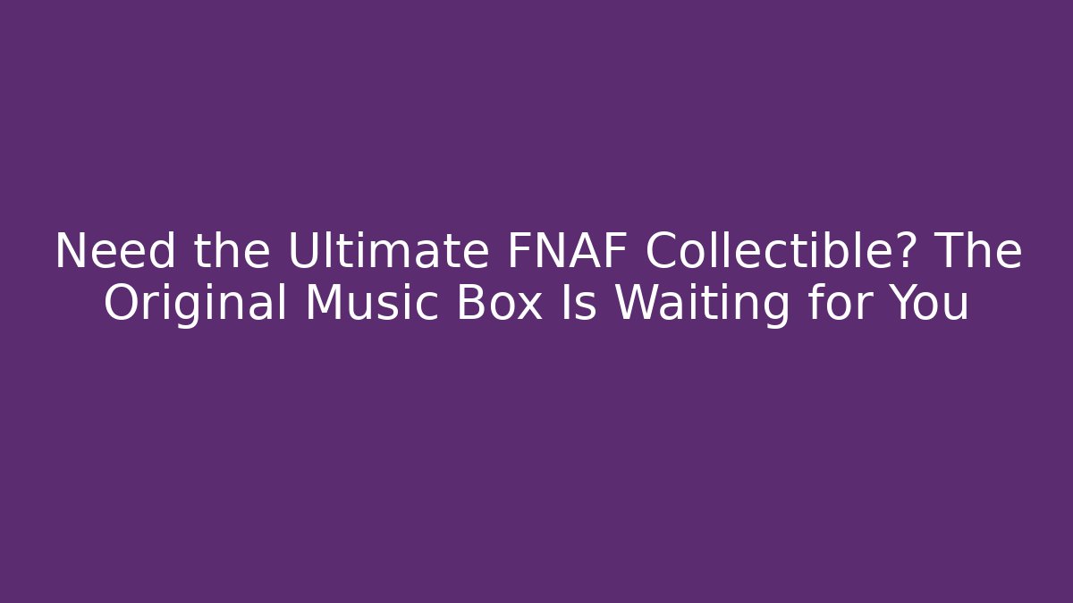 Need the Ultimate FNAF Collectible? The Original Music Box Is Waiting for You