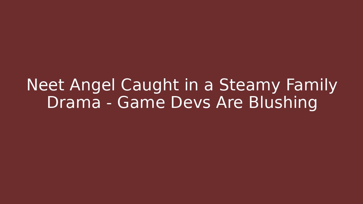 Neet Angel Caught in a Steamy Family Drama – Game Devs Are Blushing