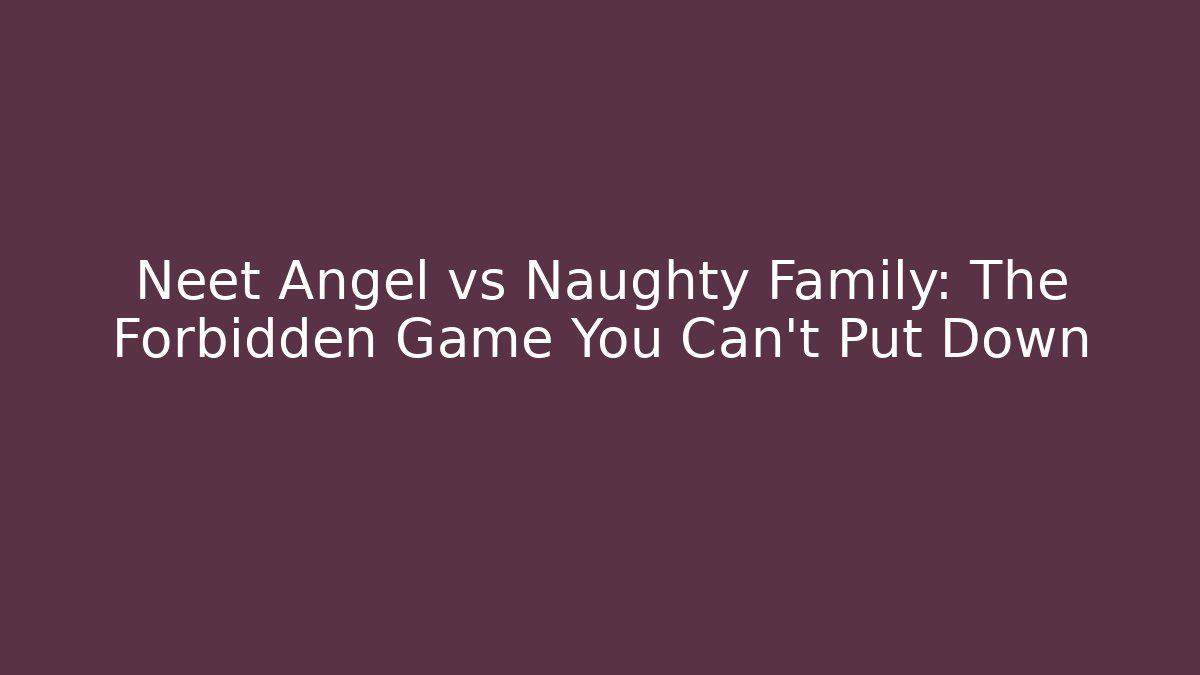 Neet Angel vs Naughty Family: The Forbidden Game You Can't Put Down
