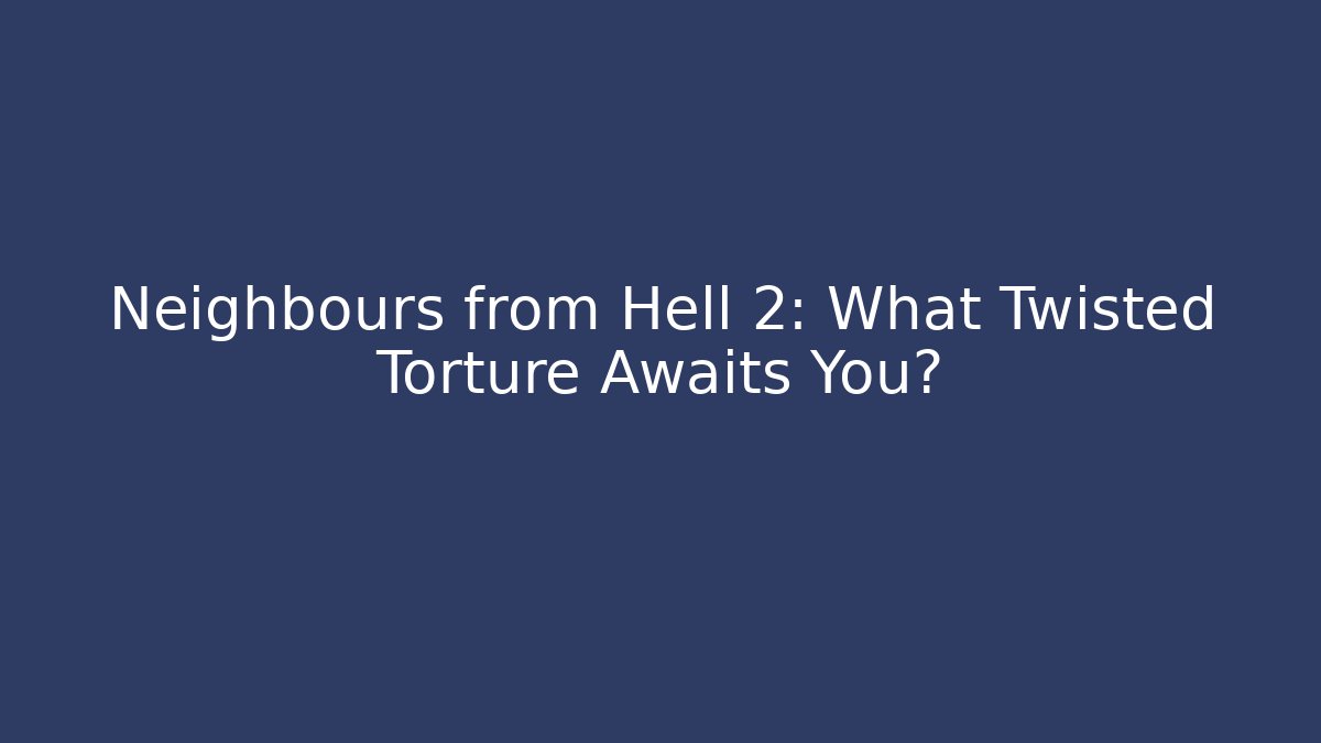 Neighbours from Hell 2: What Twisted Torture Awaits You? - The Family Holidays