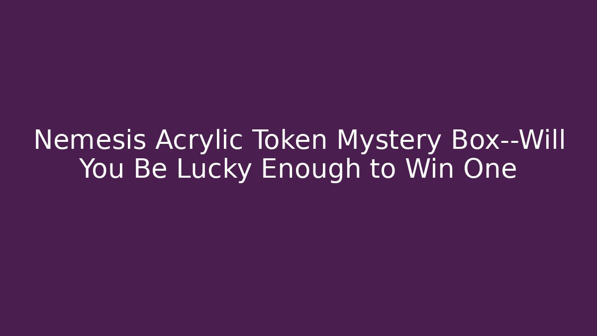 Nemesis Acrylic Token Mystery Box—Will You Be Lucky Enough to Win One