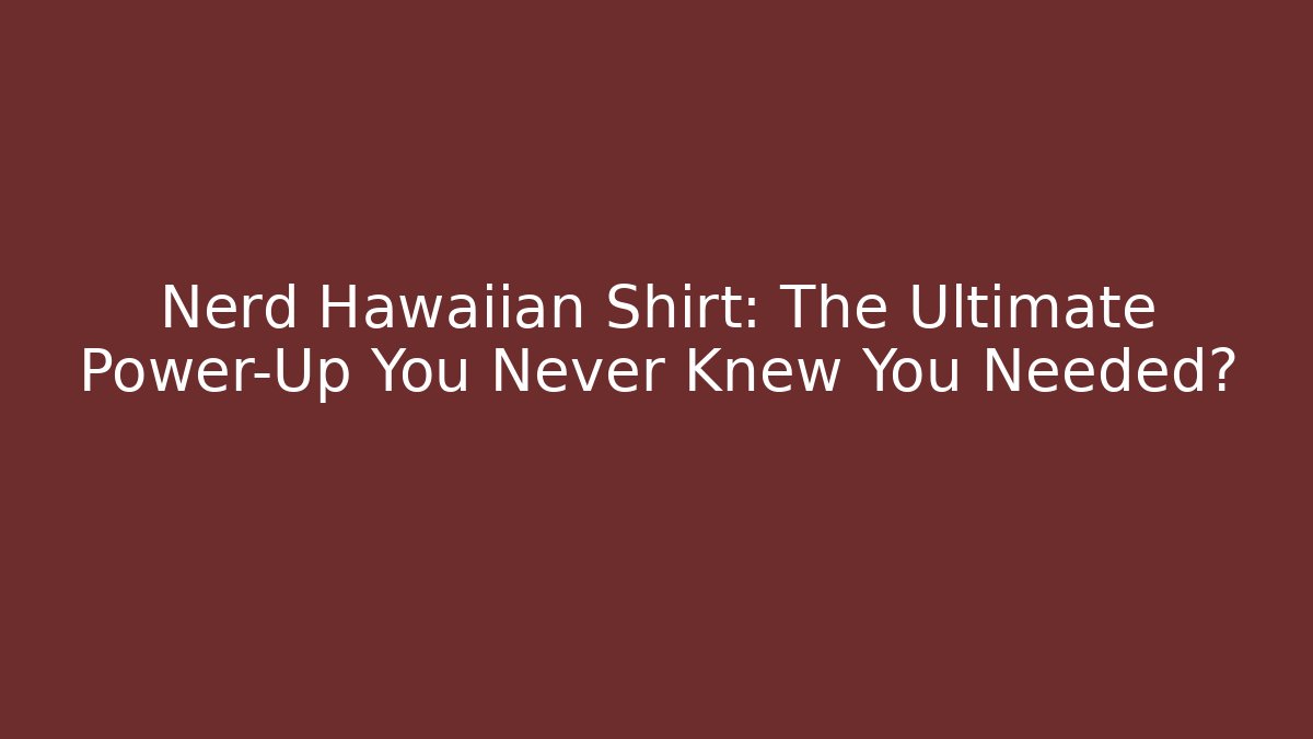 Nerd Hawaiian Shirt: The Ultimate Power-Up You Never Knew You Needed?