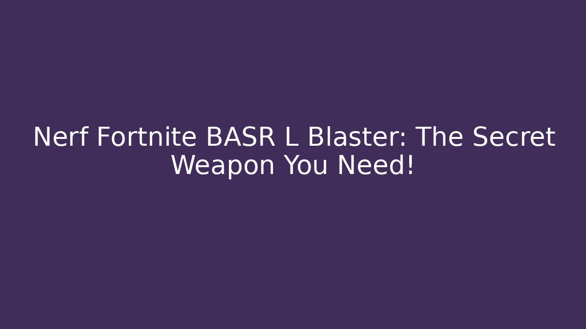 Nerf Fortnite BASR L Blaster: The Secret Weapon You Need!