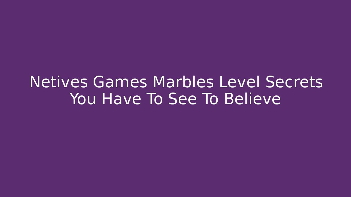 Netives Games Marbles Level Secrets You Have To See To Believe - The Family Holidays