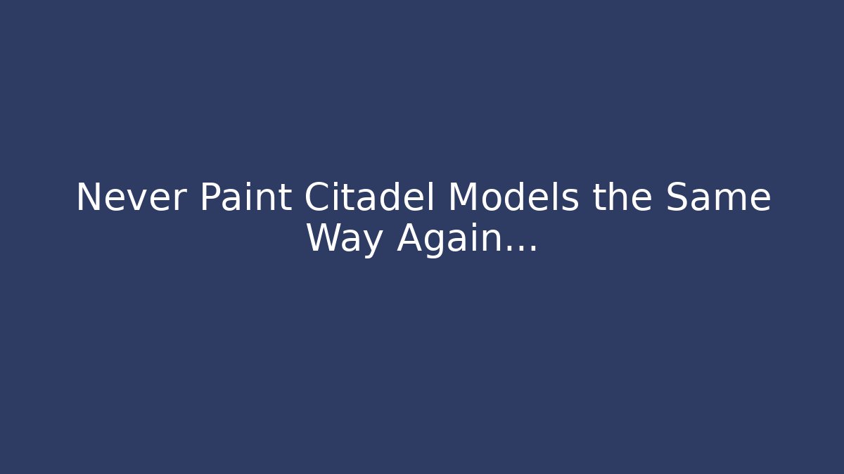 Never Paint Citadel Models the Same Way Again…