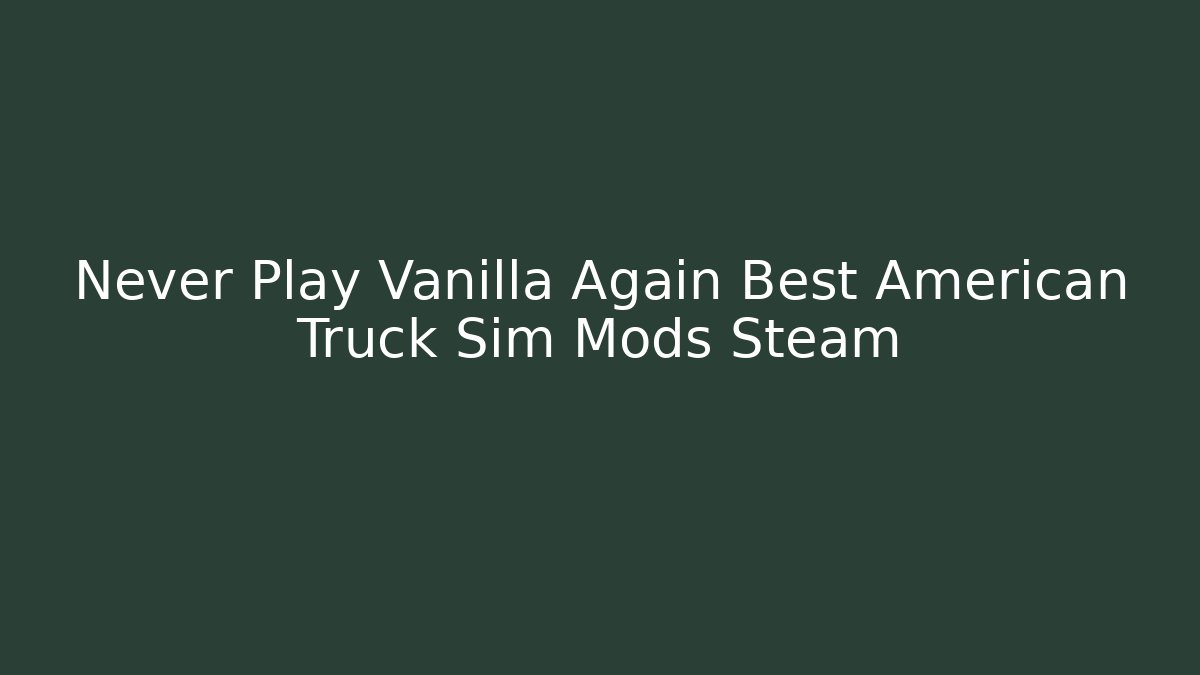 Never Play Vanilla Again Best American Truck Sim Mods Steam