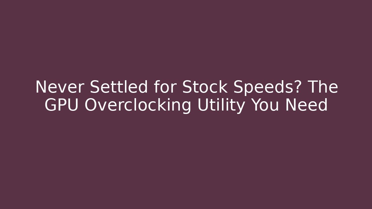 Never Settled for Stock Speeds? The GPU Overclocking Utility You Need