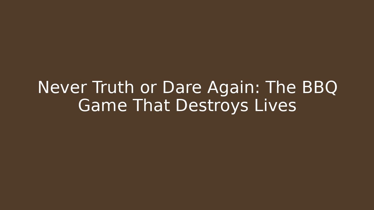 Never Truth or Dare Again: The BBQ Game That Destroys Lives