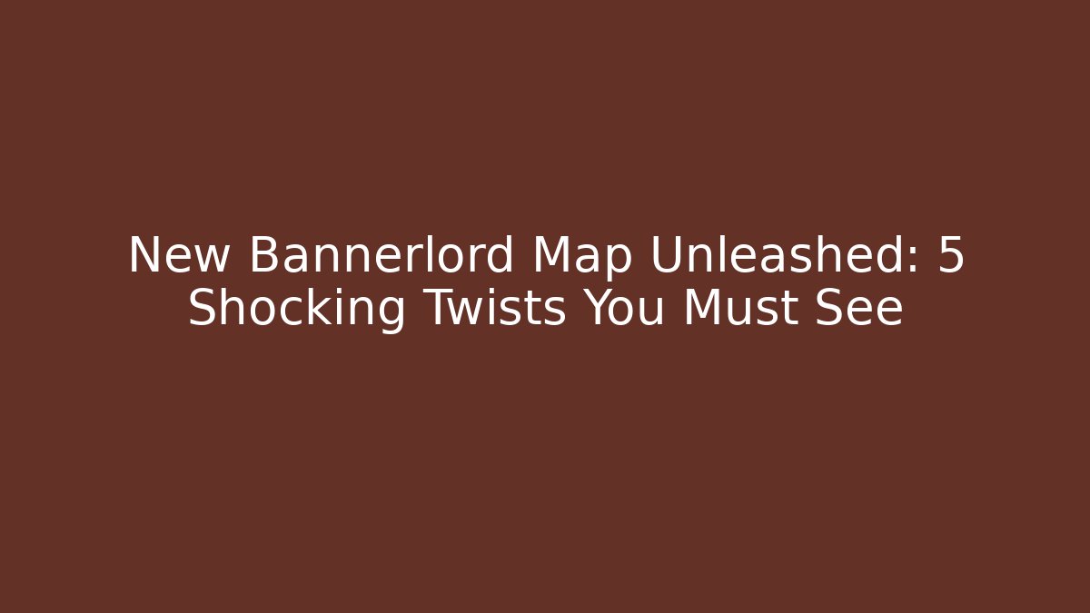 New Bannerlord Map Unleashed: 5 Shocking Twists You Must See