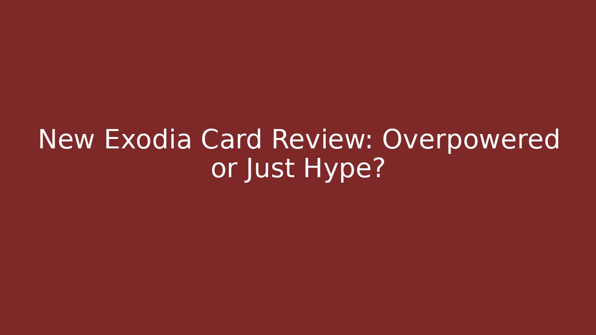 New Exodia Card Review: Overpowered or Just Hype?