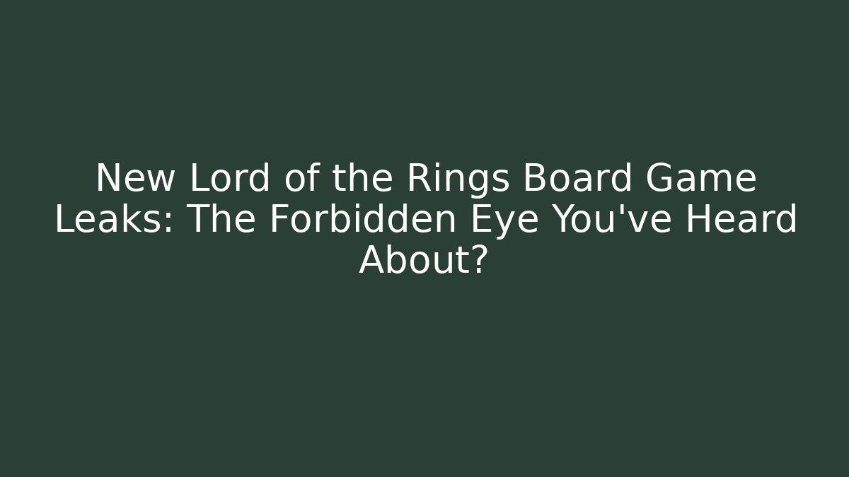 New Lord of the Rings Board Game Leaks: The Forbidden Eye You’ve Heard About?