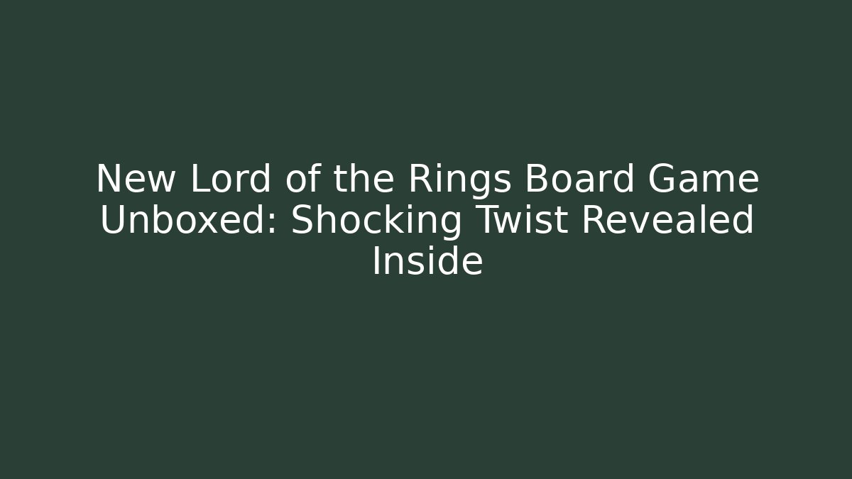 New Lord of the Rings Board Game Unboxed: Shocking Twist Revealed Inside