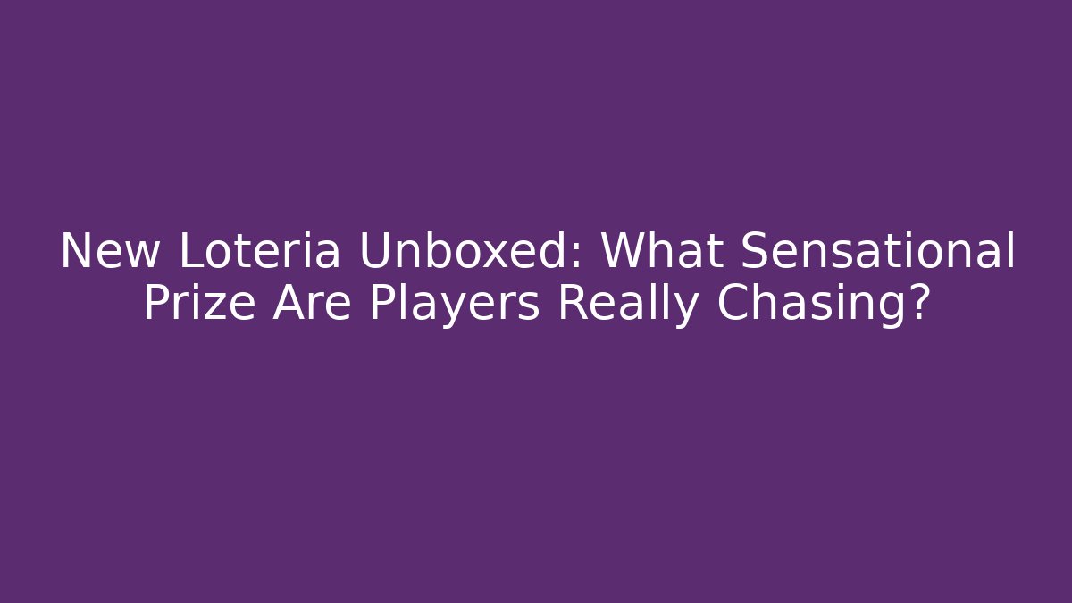 New Loteria Unboxed: What Sensational Prize Are Players Really Chasing?
