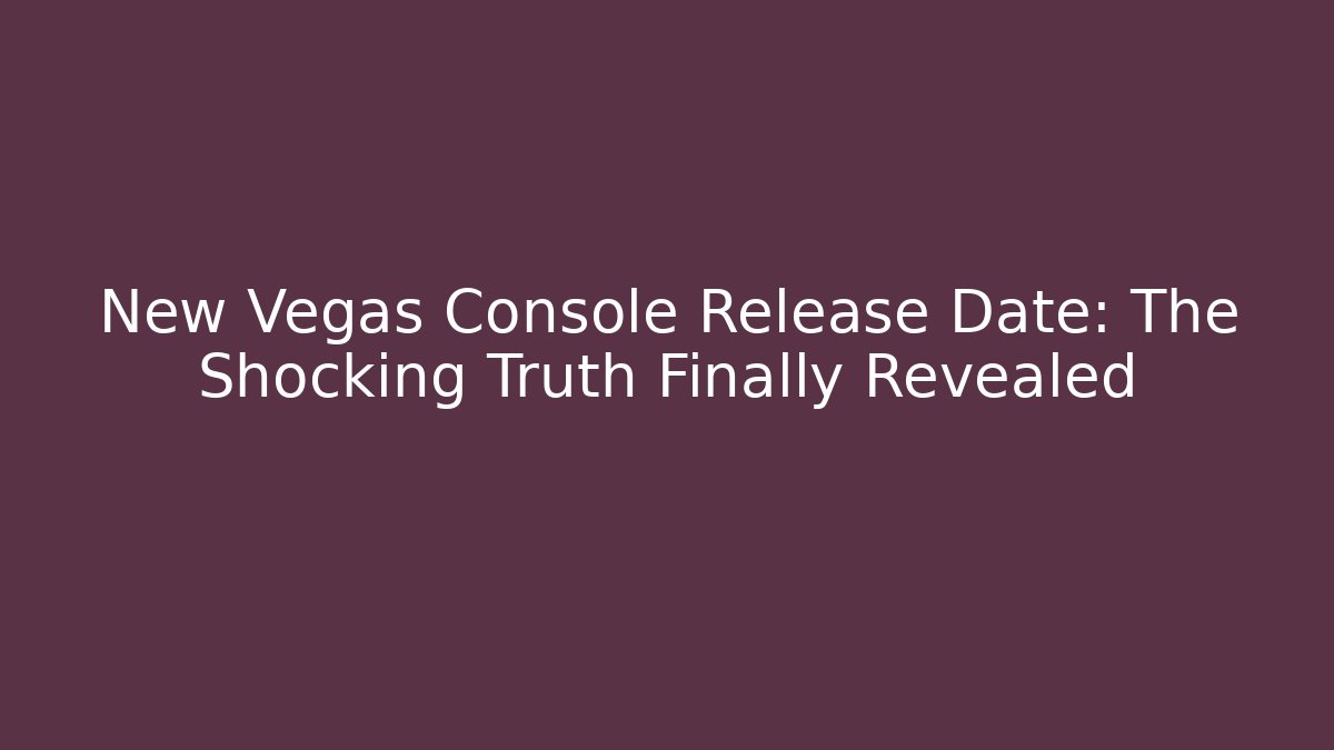 New Vegas Console Release Date: The Shocking Truth Finally Revealed