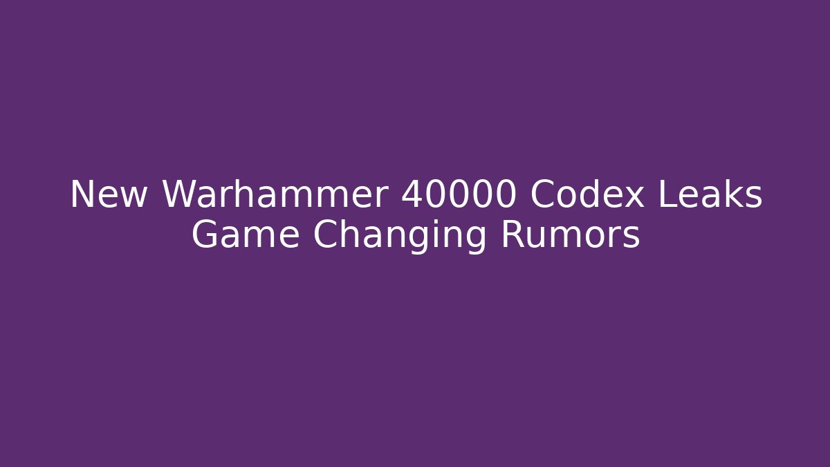 New Warhammer 40000 Codex Leaks Game Changing Rumors