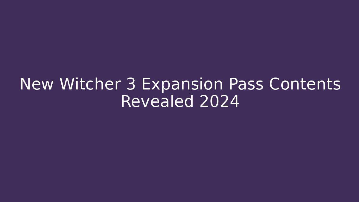 New Witcher 3 Expansion Pass Contents Revealed 2024