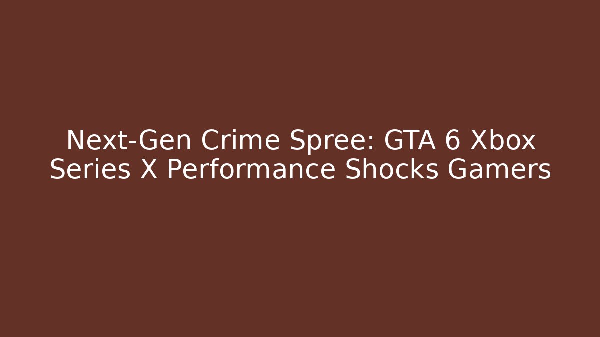 Next-Gen Crime Spree: GTA 6 Xbox Series X Performance Shocks Gamers