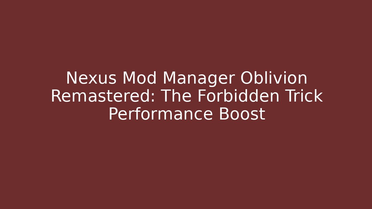 Nexus Mod Manager Oblivion Remastered: The Forbidden Trick Performance Boost