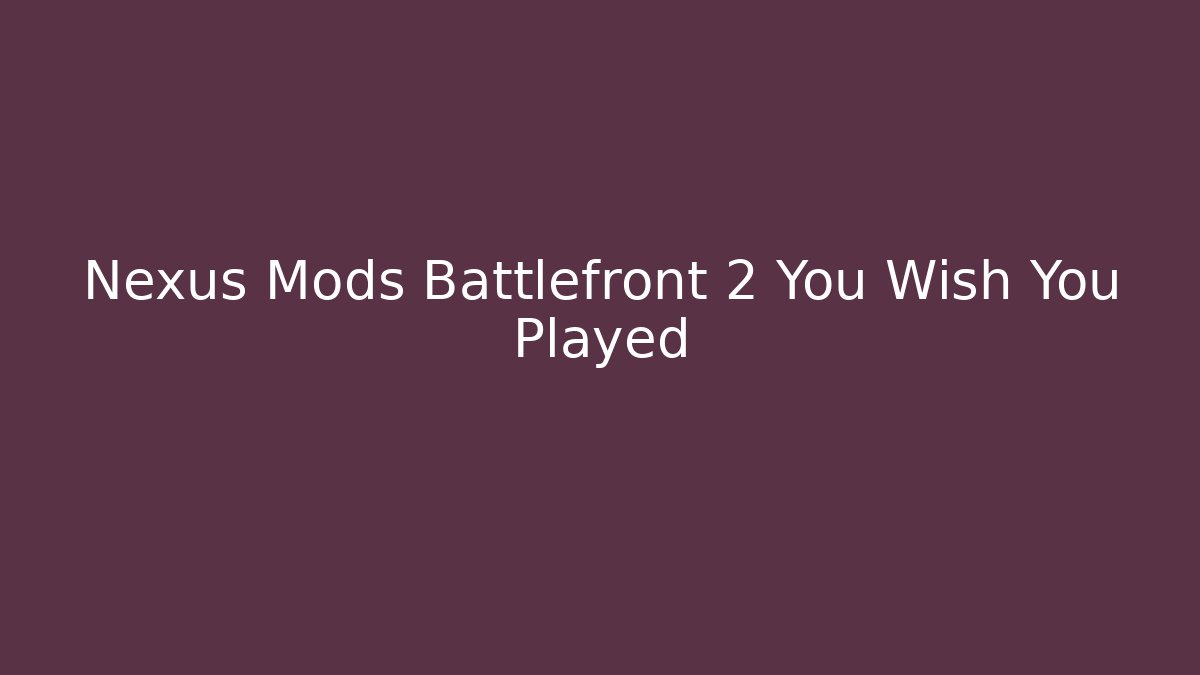 Nexus Mods Battlefront 2 You Wish You Played