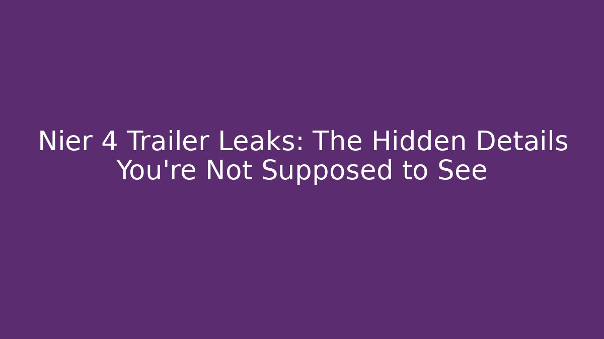 Nier 4 Trailer Leaks: The Hidden Details You’re Not Supposed to See