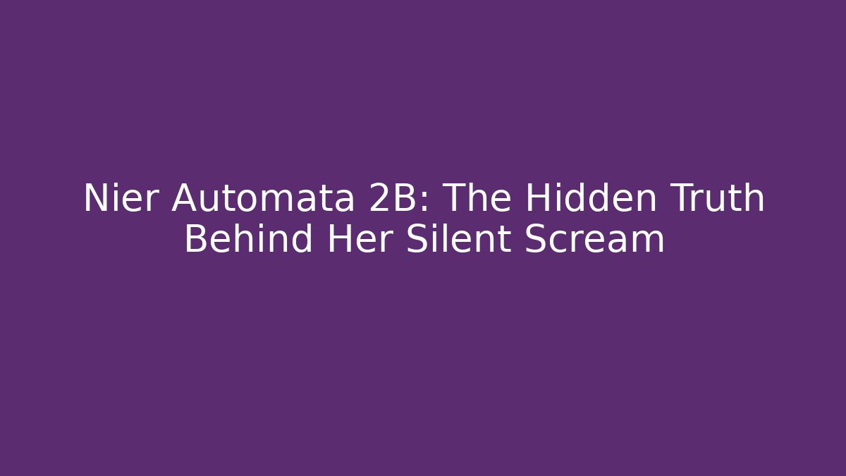 Nier Automata 2B: The Hidden Truth Behind Her Silent Scream
