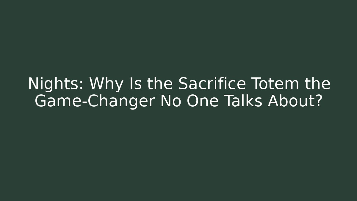 Nights: Why Is the Sacrifice Totem the Game-Changer No One Talks About?