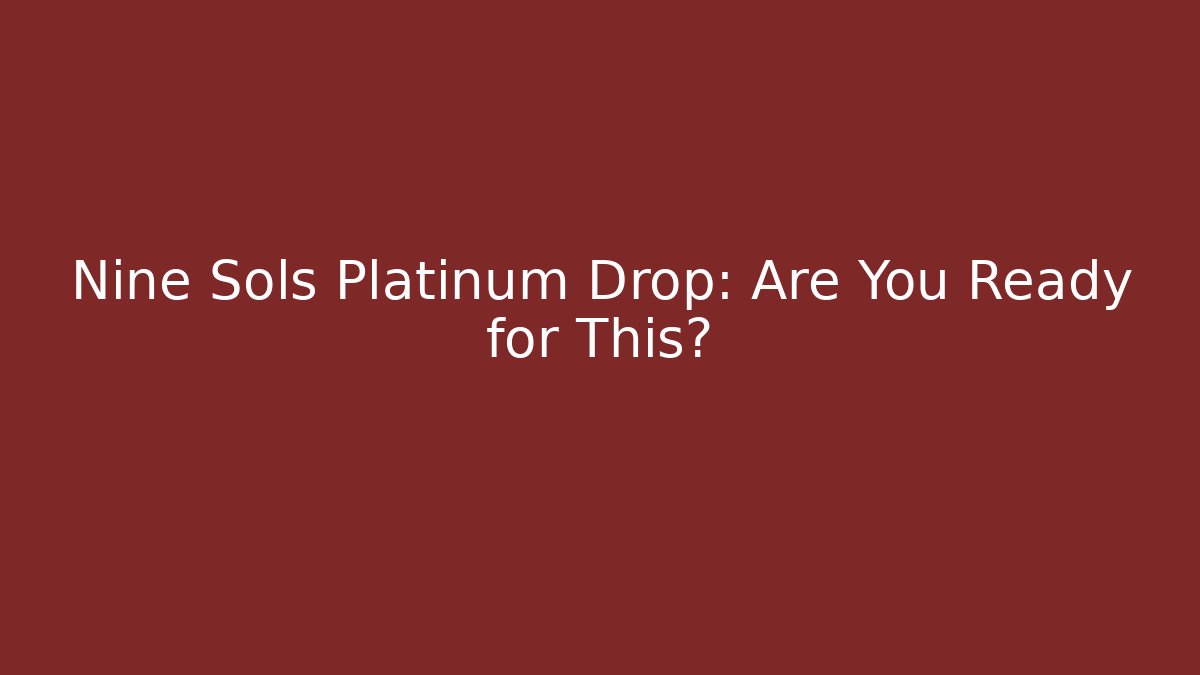 Nine Sols Platinum Drop: Are You Ready for This?