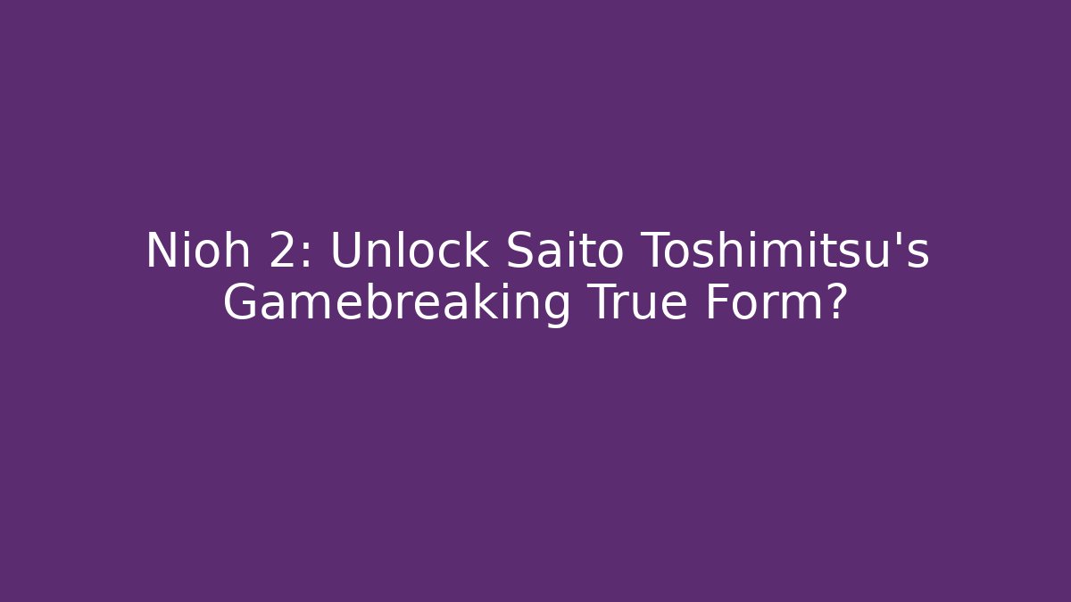 Nioh 2: Unlock Saito Toshimitsu's Gamebreaking True Form?