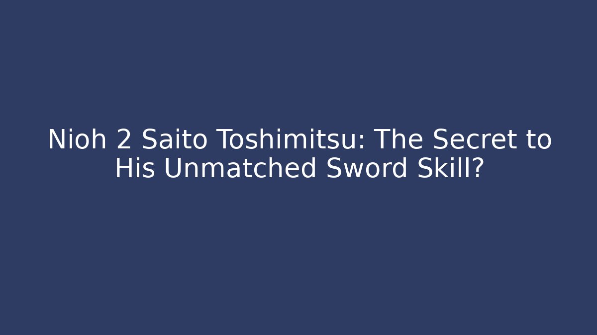 Nioh 2 Saito Toshimitsu: The Secret to His Unmatched Sword Skill?