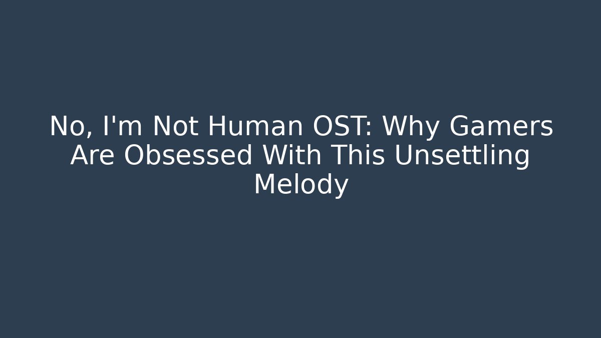 No, I'm Not Human OST: Why Gamers Are Obsessed With This Unsettling Melody