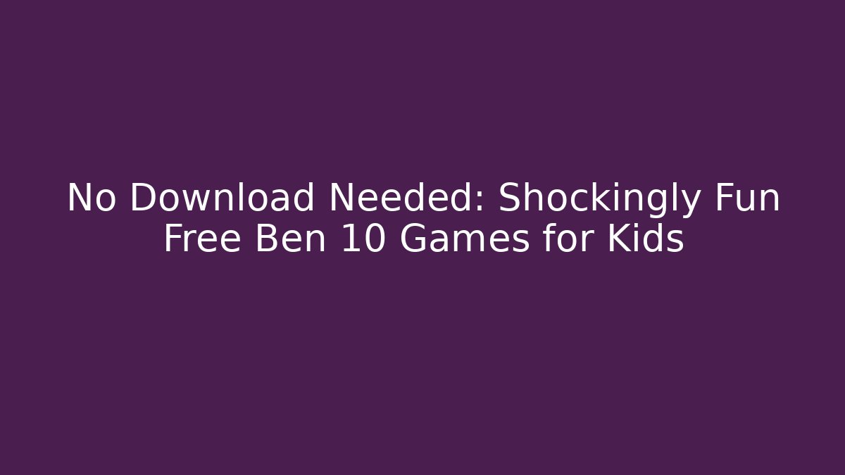 No Download Needed: Shockingly Fun Free Ben 10 Games for Kids