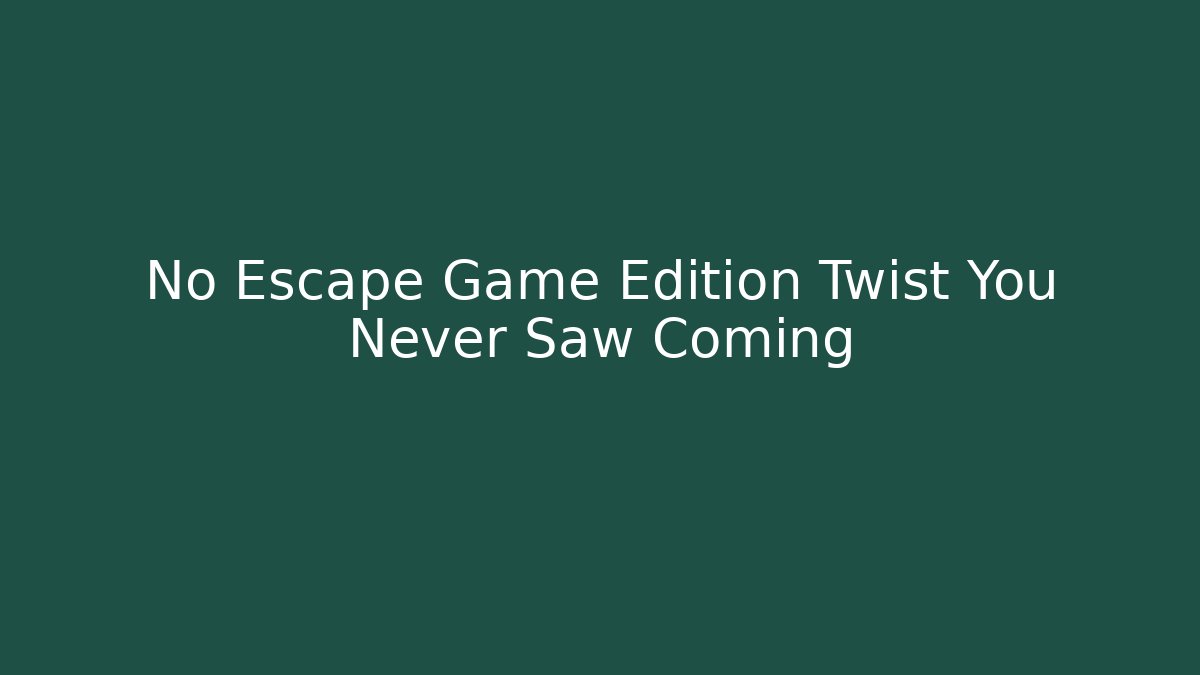 No Escape Game Edition Twist You Never Saw Coming