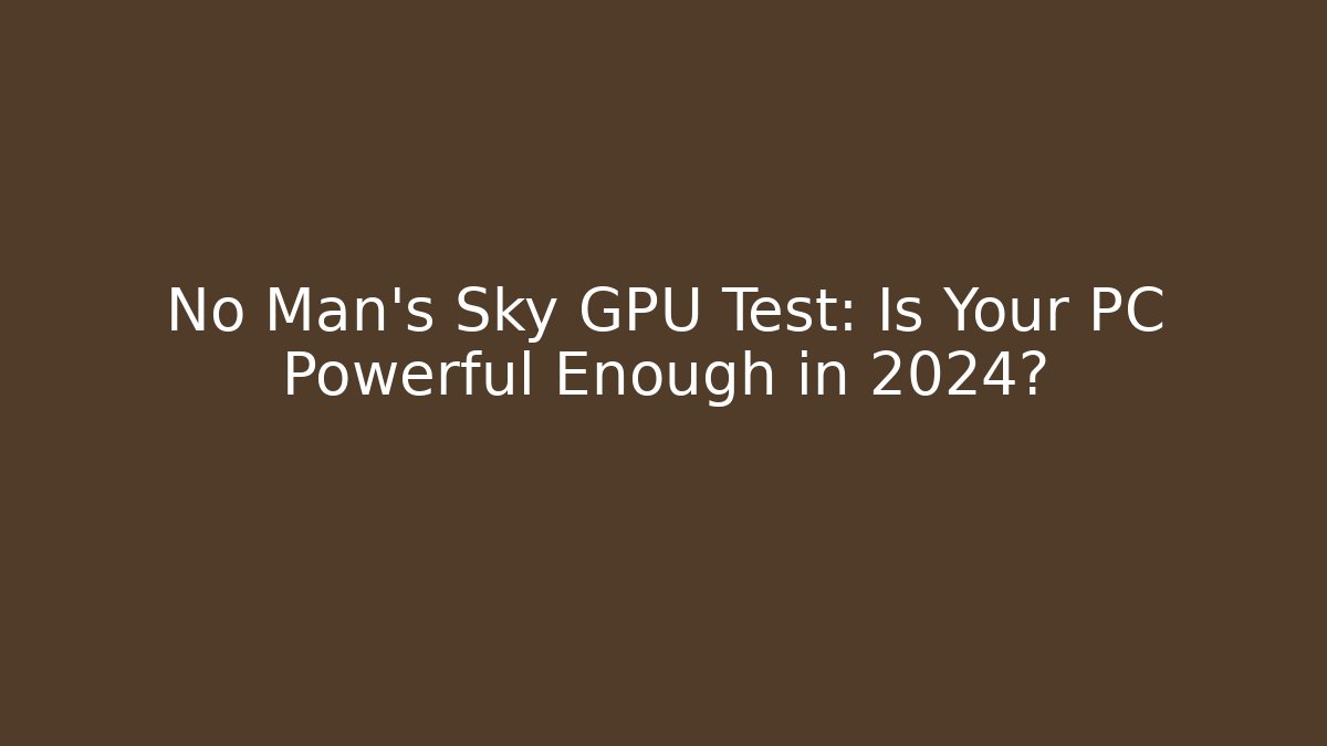 No Man's Sky GPU Test: Is Your PC Powerful Enough in 2024?