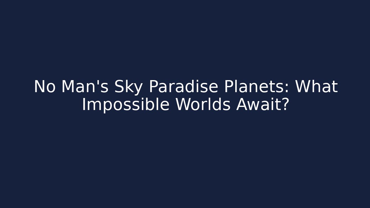 No Man's Sky Paradise Planets: What Impossible Worlds Await?